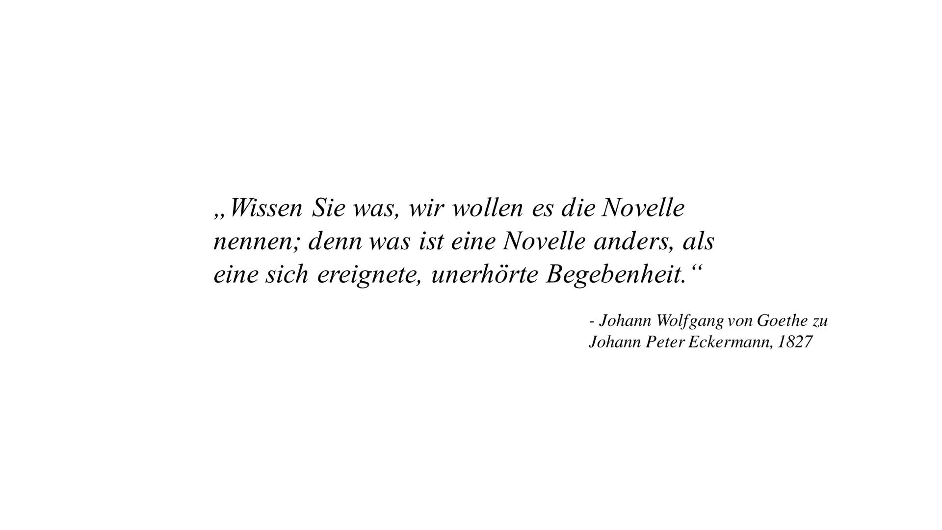 Wissen Sie was, wir wollen es die Novelle
nennen; denn was ist eine Novelle anders, als
eine sich ereignete, unerhörte Begebenheit.
- Johann