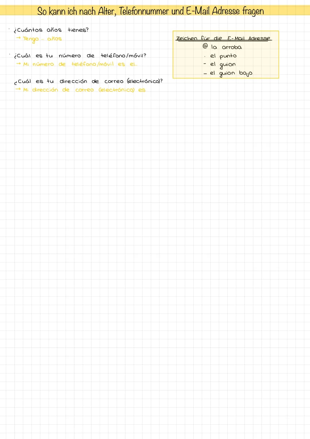 So kann ich nach Alter, Telefonnummer und E-Mail Adresse fragen
¿Cuántos años tienes?
→ Tengo años
¿Cuál es tu número de teléfono/móvil?
→ M