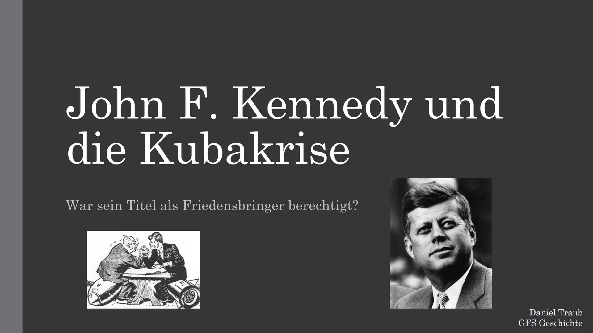 John F. Kennedy und
die Kubakrise
War sein Titel als Friedensbringer berechtigt?
Daniel Traub
GFS Geschichte ●
●
•●
John F. Kennedy - noch h