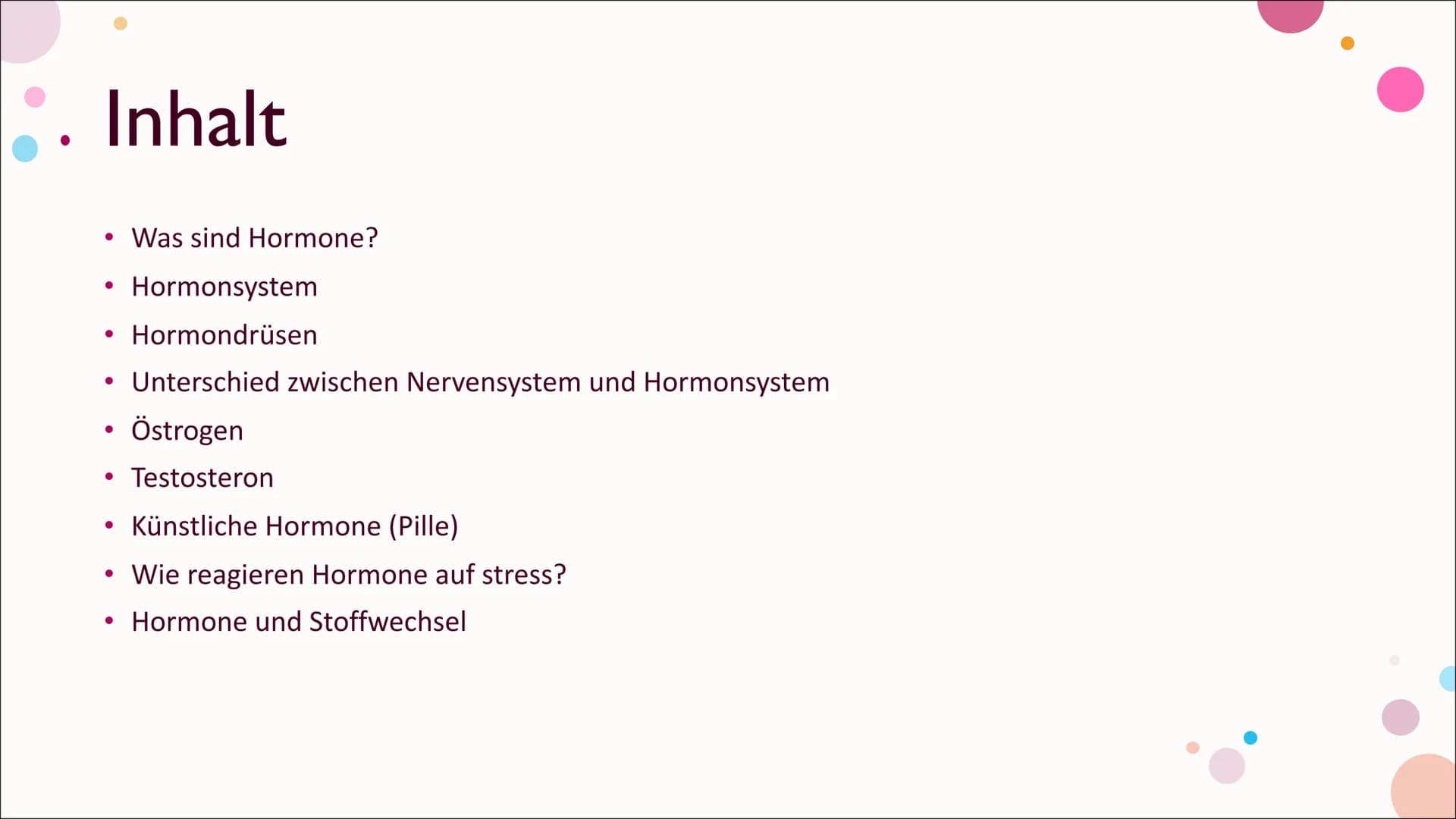 Hormone Inhalt
Was sind Hormone?
Hormonsystem
• Hormondrüsen
• Unterschied zwischen Nervensystem und Hormonsystem
• Östrogen
• Testosteron
•