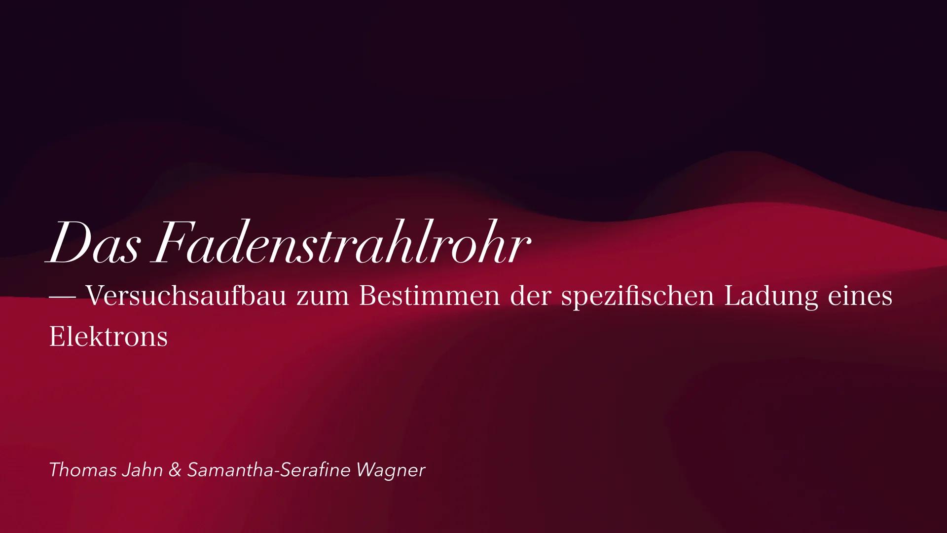 Das Fadenstrahlrohr
Versuchsaufbau zum Bestimmen der spezifischen Ladung eines
Elektrons
Thomas Jahn & Samantha-Serafine Wagner Gliederung
1