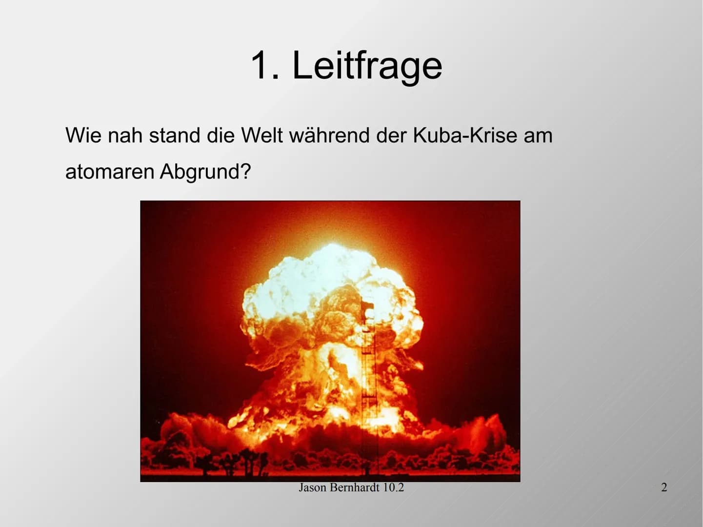Die Kuba-Krise
Jason Bernhardt 10.2
1 1. Leitfrage
Wie nah stand die Welt während der Kuba-Krise am
atomaren Abgrund?
Jason Bernhardt 10.2
2