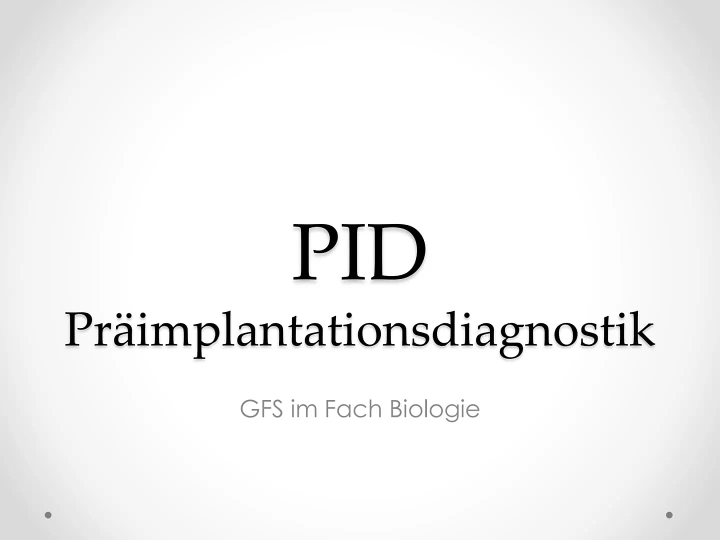 PID
Präimplantationsdiagnostik
GFS im Fach Biologie Gliederung
1. Allgemeines
2.
3. Verfahren
4. Ethische Aspekte
5. Rechtslage in Deutschla