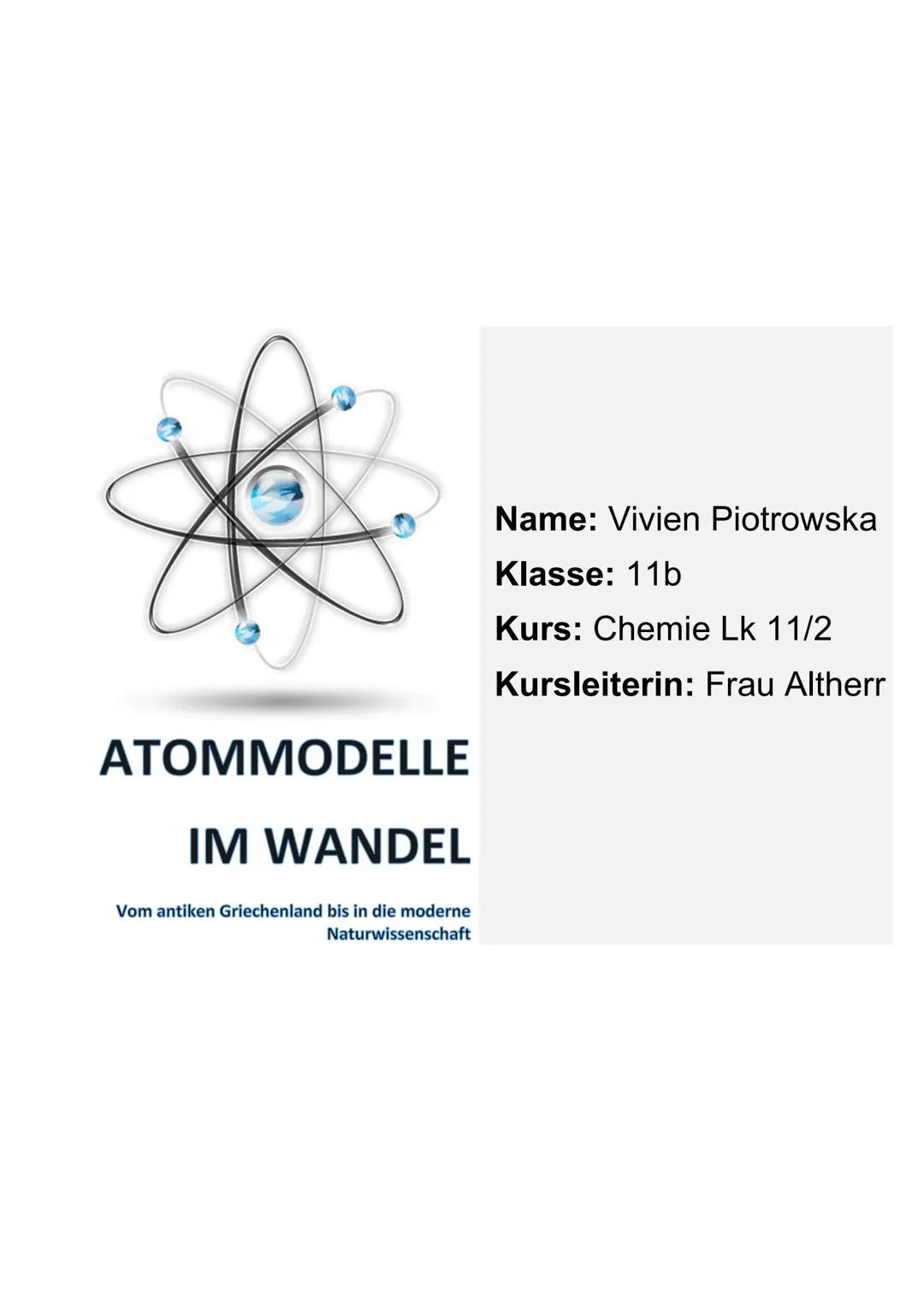 ATOMMODELLE
IM WANDEL
Vom antiken Griechenland bis in die moderne
Naturwissenschaft
Name: Vivien Piotrowska
Klasse: 11b
Kurs: Chemie Lk 11/2