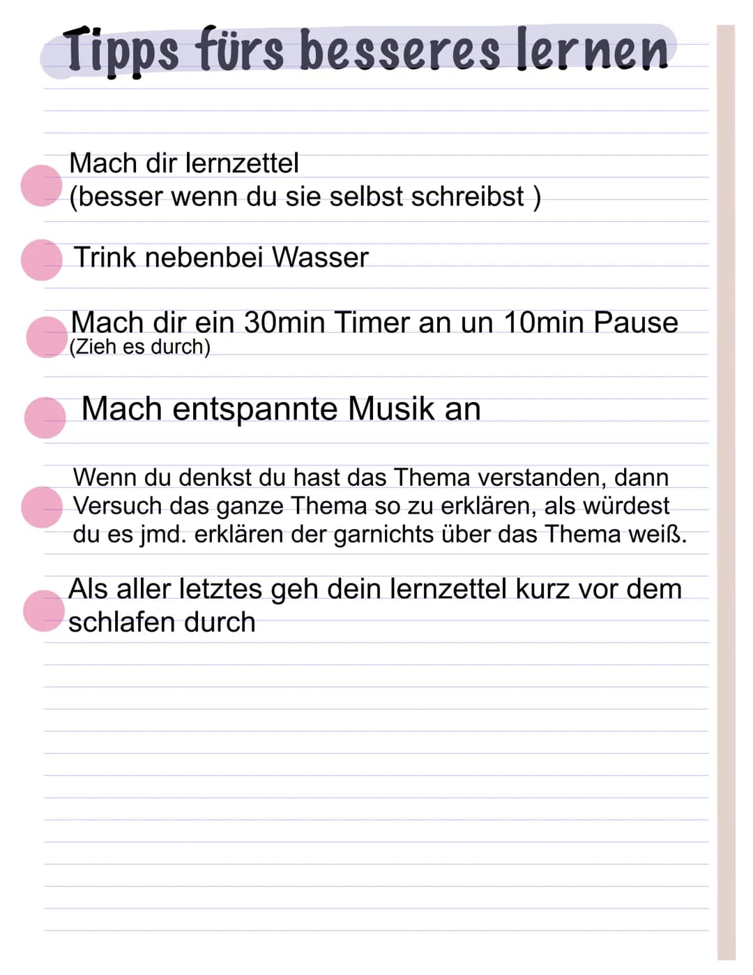 Tipps fürs besseres lernen
Mach dir lernzettel
(besser wenn du sie selbst schreibst)
Trink nebenbei Wasser
Mach dir ein 30min Timer an un 10