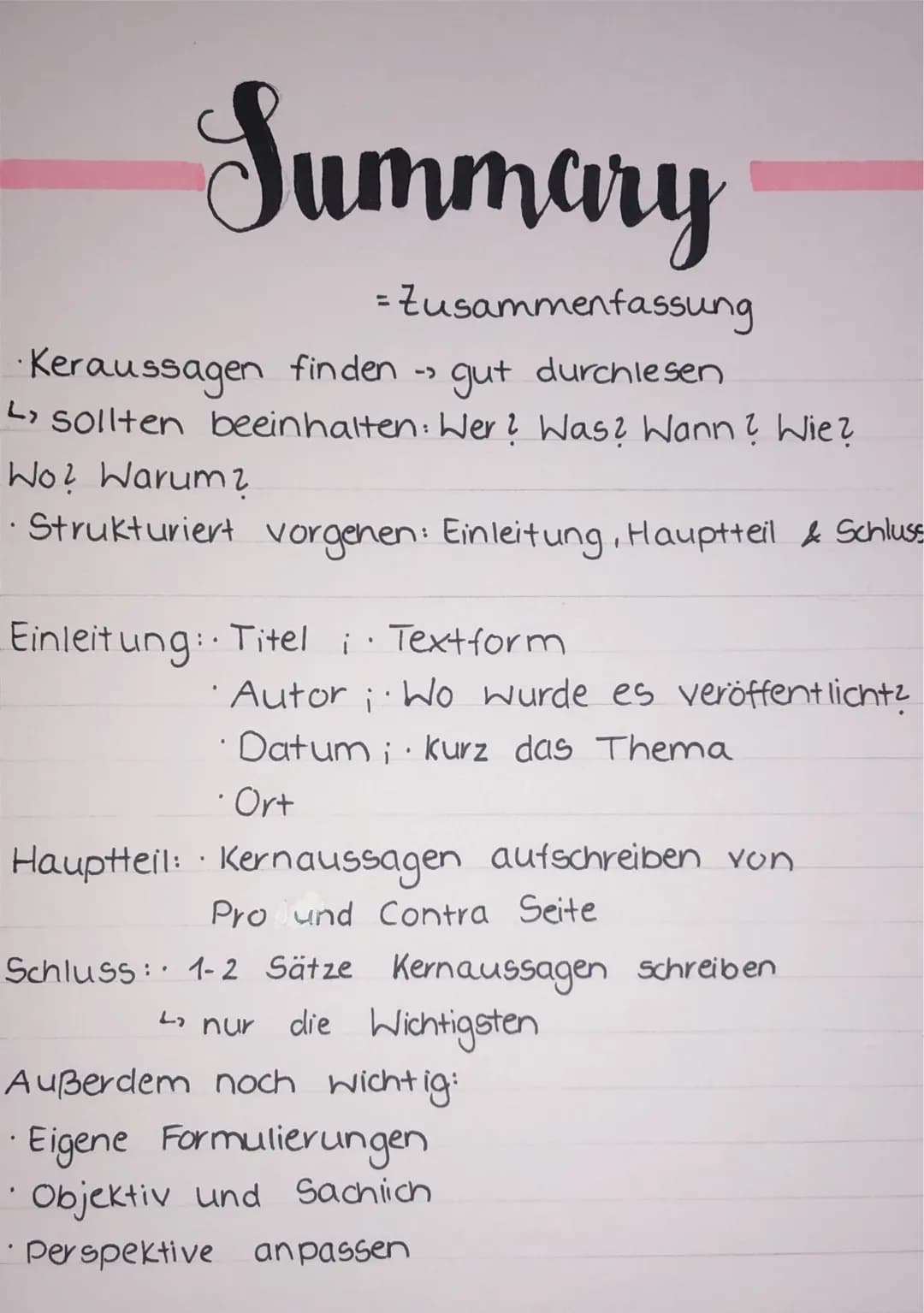 Summary
= Zusammenfassung
·Keraussagen finden ->
· gut durchlesen
L sollten beeinhalten: Wer ? Was? Wann? Wie?
Wo? Warum?
.
• Strukturiert v
