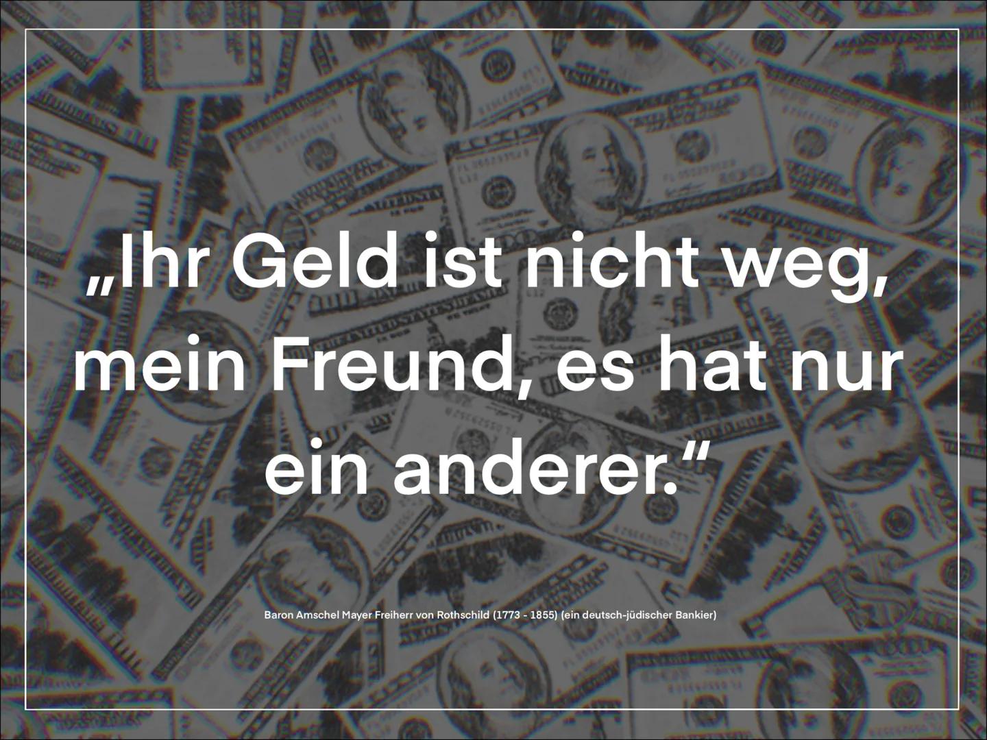 TO
,,Ihr Geld ist nicht weg,
mein Freund, es hat nur
STATES ITAMIA
ein anderer.
Baron Amschel Mayer Freiherr von Rothschild (1773-1855) (ein