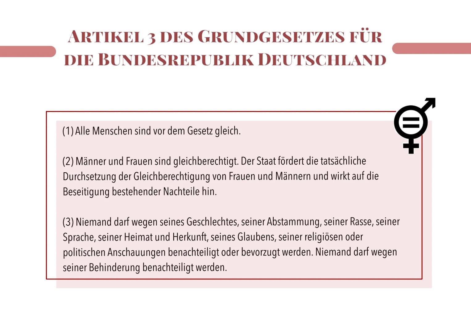 ARTIKEL 3 DES GRUNDGESETZES FÜR
DIE BUNDESREPUBLIK DEUTSCHLAND
(1) Alle Menschen sind vor dem Gesetz gleich.
(2) Männer und Frauen sind glei