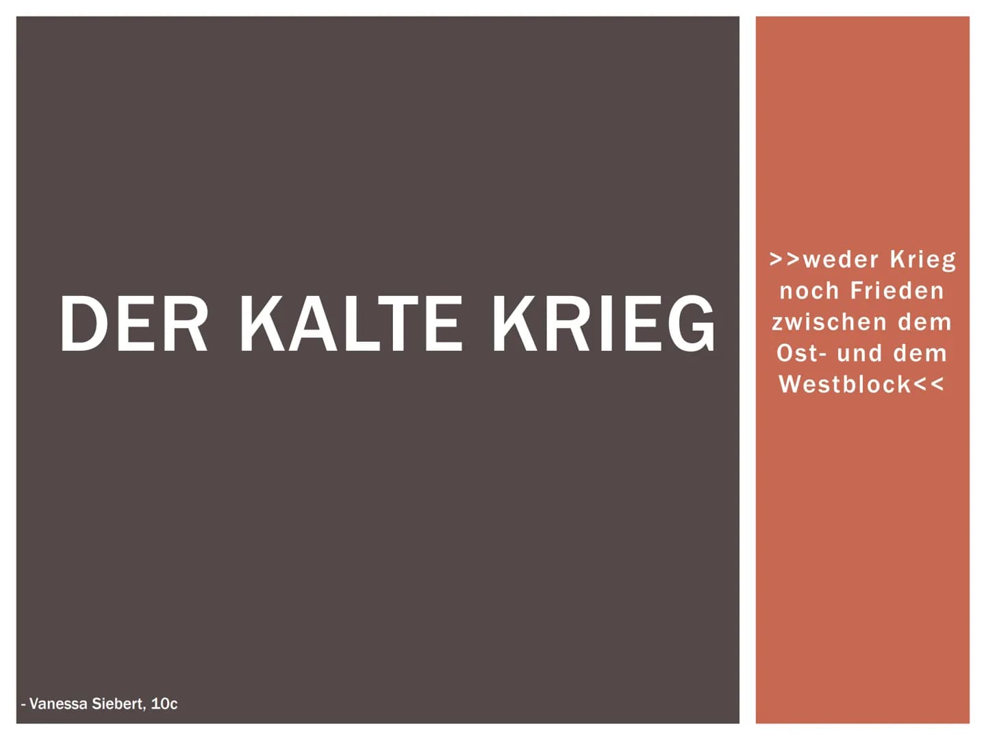 DER KALTE KRIEG
- Vanessa Siebert, 10c
>>weder Krieg
noch Frieden
zwischen dem
Ost- und dem
Westblock<< GLIEDERUNG
1. Allgemeine Fakten
2. D