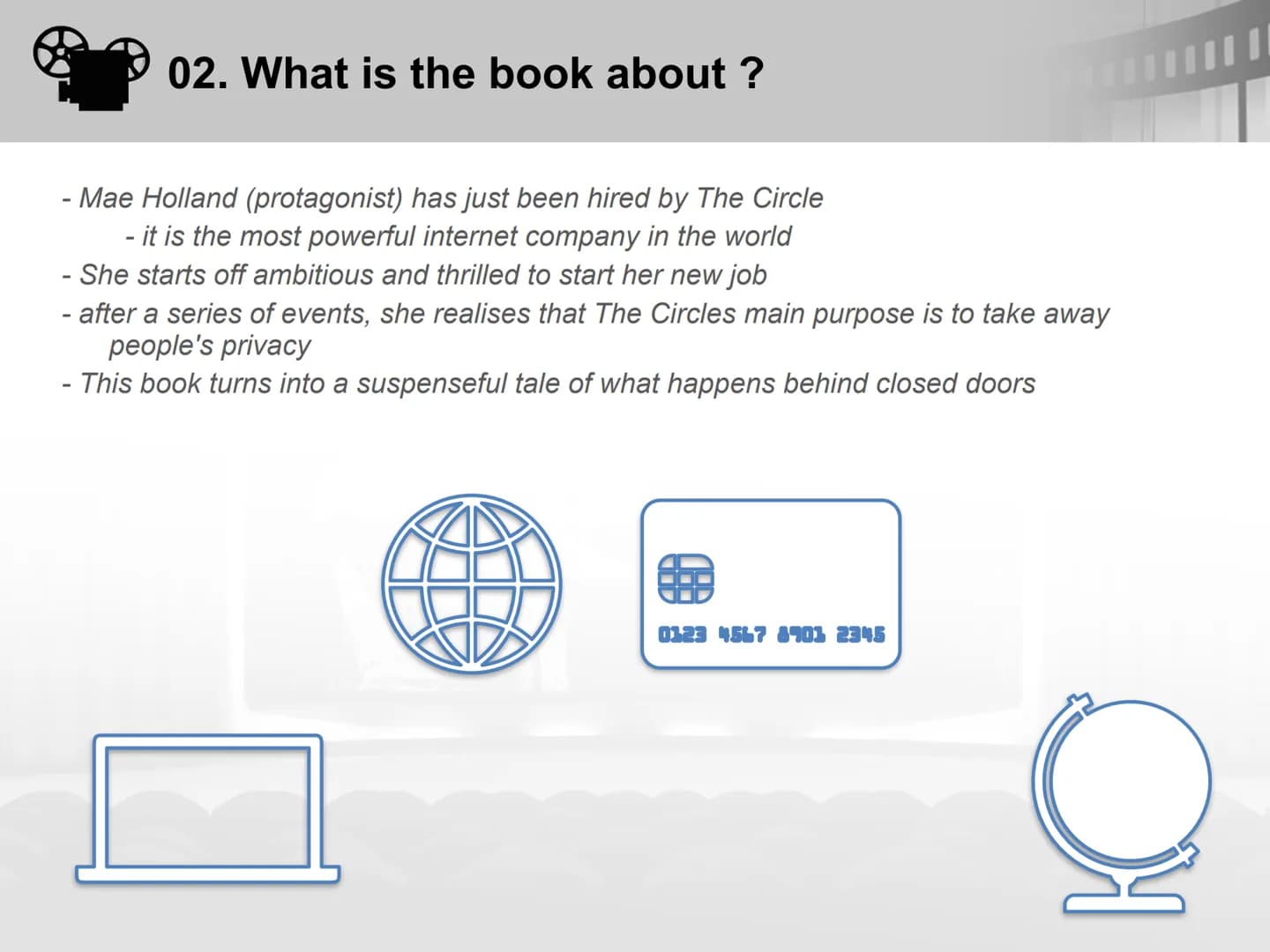 700000000 00000
film
0 0000 000000
THE
CIRCLE
A presentation by Melissa
DAVE
EGGERS
The Circle 01
02
03
04
CONTENT
General facts
What is the