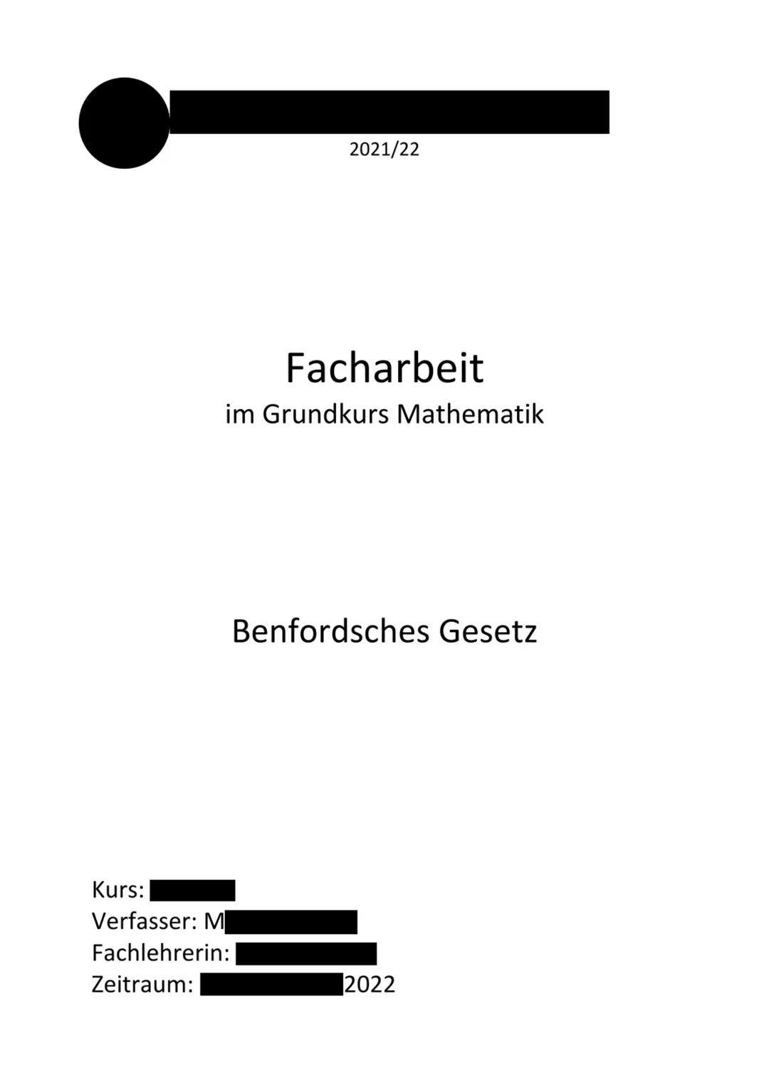 2021/22
Kurs:
Verfasser: M
Fachlehrerin:
Zeitraum:
Facharbeit
im Grundkurs Mathematik
Benfordsches Gesetz
2022 1. Eröffnung
1.1 Einleitung
1