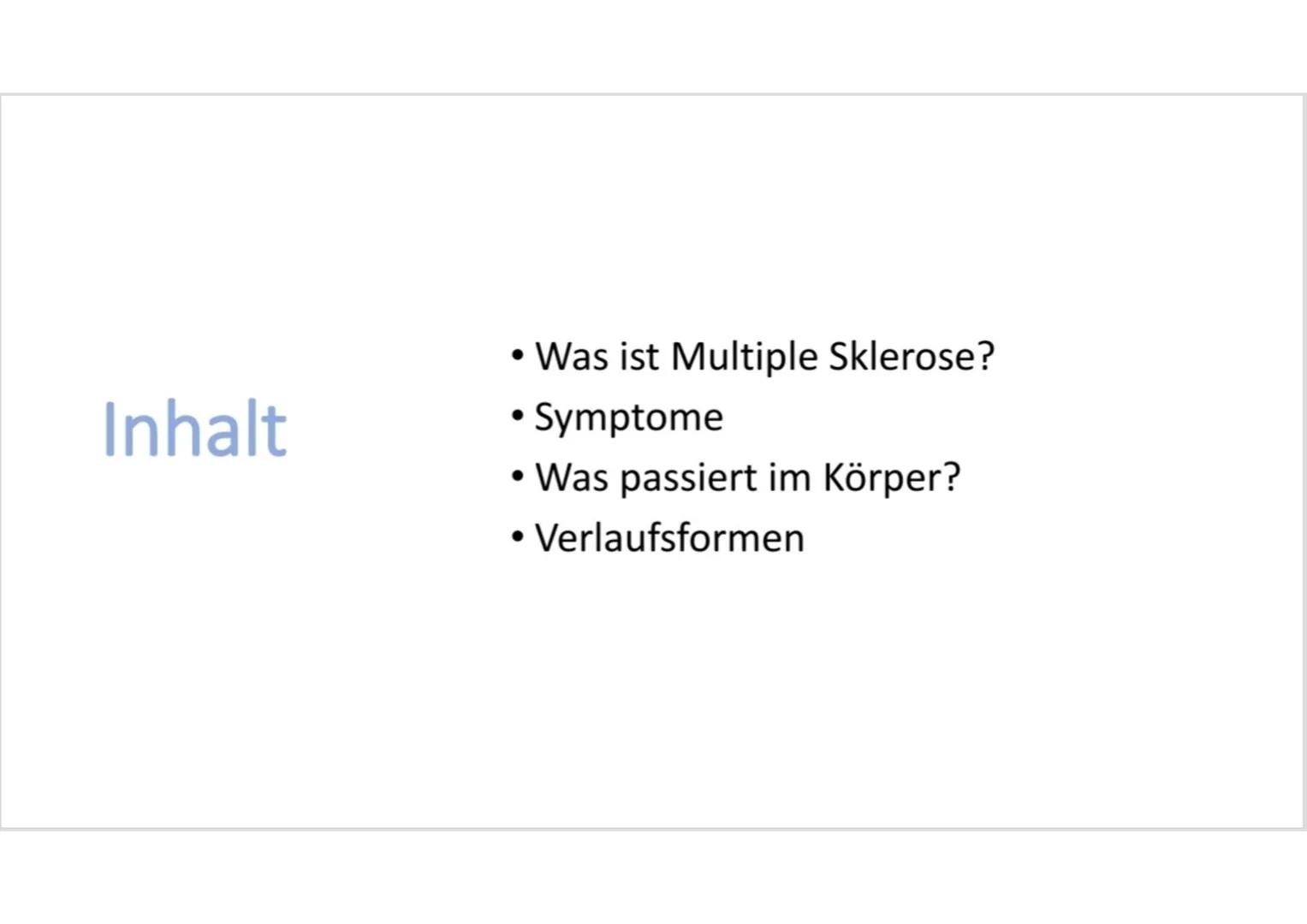 # Multiple Sklerose Inhalt

• Was ist Multiple Sklerose?
• Symptome
• Was passiert im Körper?
• Verlaufsformen # Was ist Multiple Sklerose?
