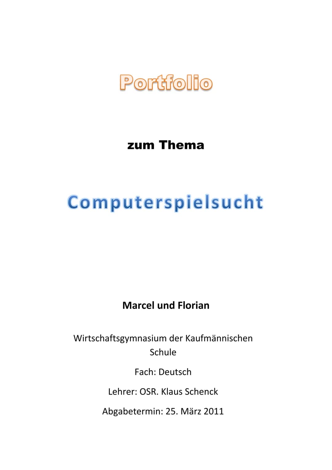 Portfolio
zum Thema
Computerspielsucht
Marcel und Florian
Wirtschaftsgymnasium der Kaufmännischen
Schule
Fach: Deutsch
Lehrer: OSR. Klaus Sc