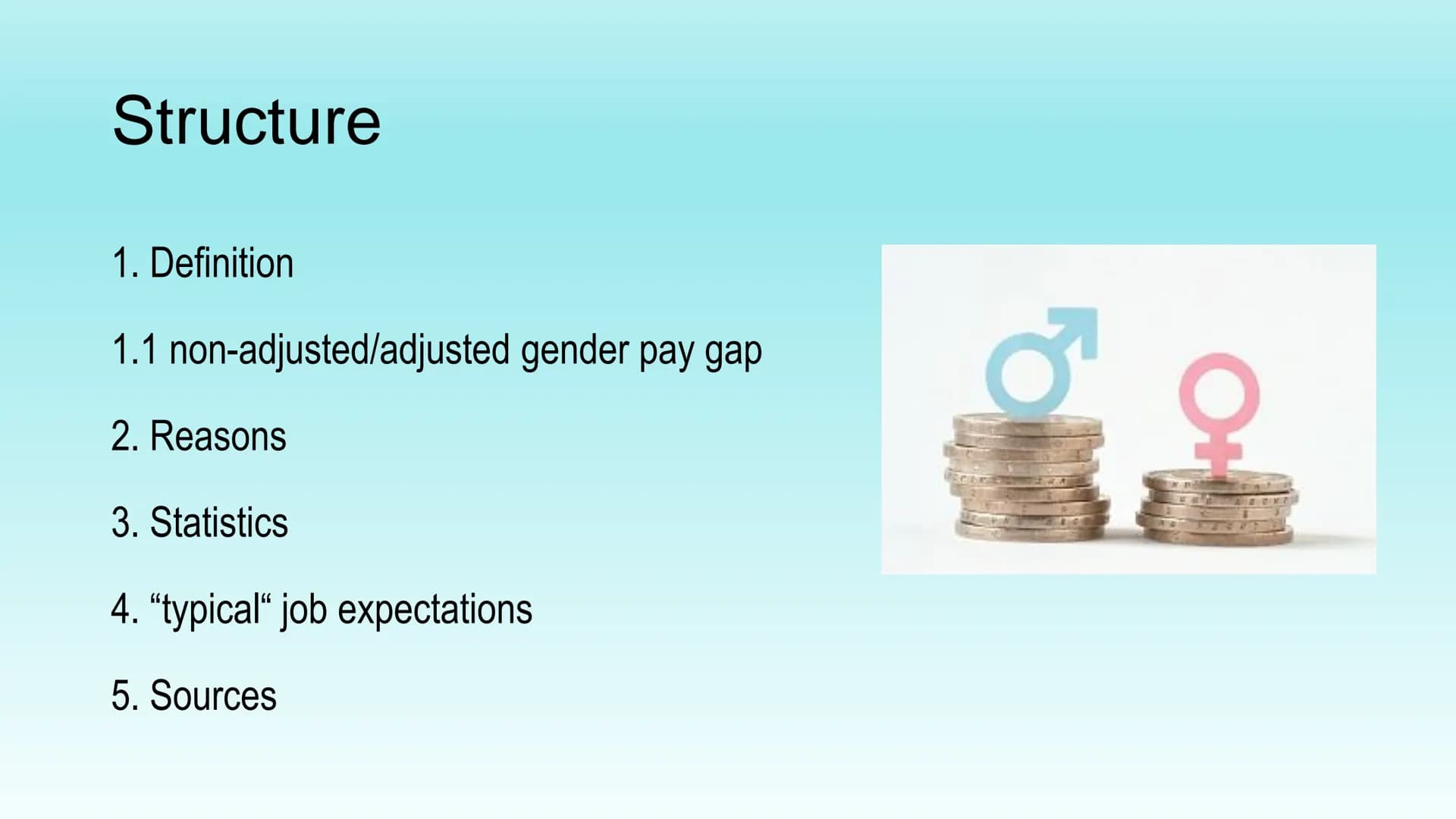 gender pay gap
(gpg)
presentation by Laura Thiele Structure
1. Definition
1.1 non-adjusted/adjusted gender pay gap
2. Reasons
3. Statistics
