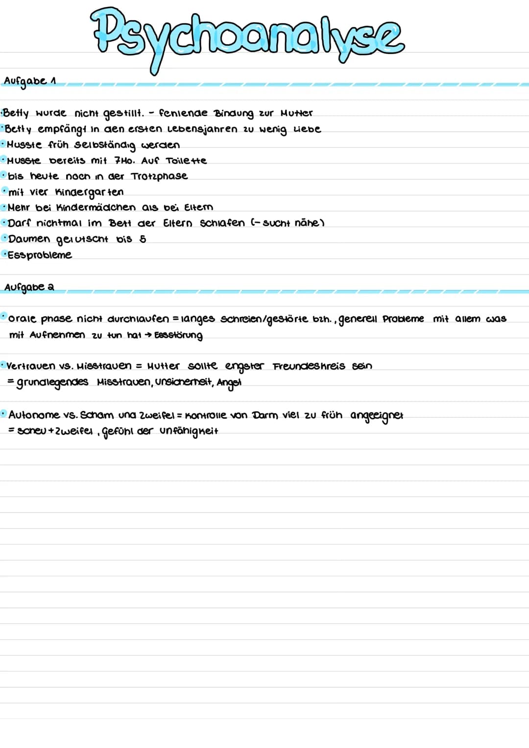 Psychoanalyse
Aufgabe 1
•Betty wurde nicht gestillt. feniende Bindung zur Mutter
•Betty empfängt in den ersten Lebensjahren zu wenig Liebe
•