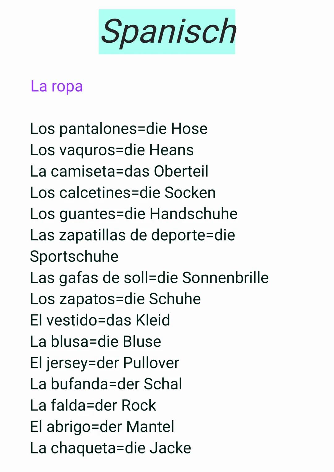 La ropa
Spanisch
Los pantalones-die Hose
Los vaquros-die Heans
La camiseta-das Oberteil
Los calcetines-die Socken
Los guantes=die Handschuhe