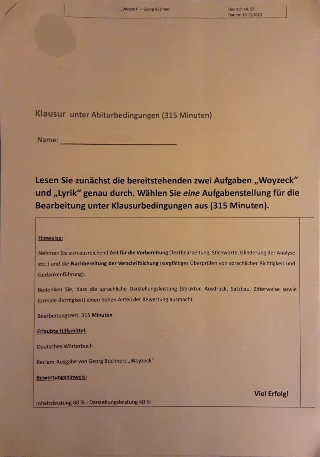 Klausur unter Abiturbedingungen (315 Minuten)
Name:
Hinweise:
Lesen Sie zunächst die bereitstehenden zwei Aufgaben ,,Woyzeck"
und ,,Lyrik" g