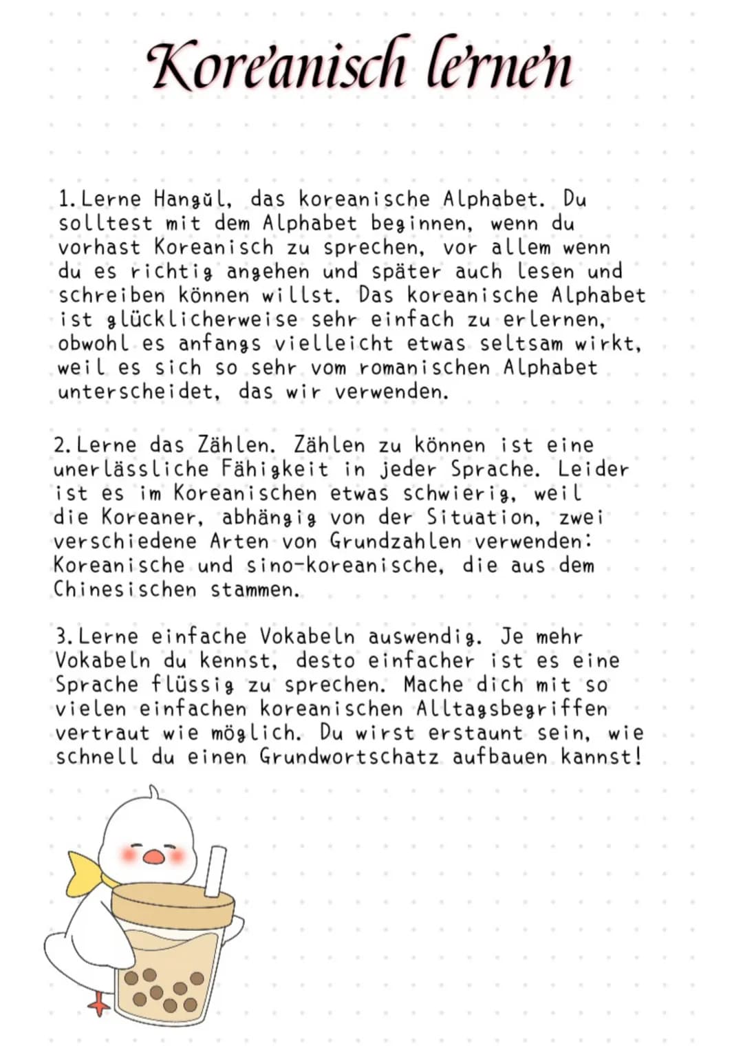 Koreanisch lernen
1. Lerne Hangŭl, das koreanische Alphabet. Du
solltest mit dem Alphabet beginnen, wenn du
vorhast Koreanisch zu sprechen, 