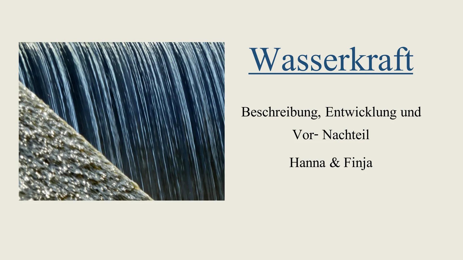 # Wasserkraft

Beschreibung, Entwicklung und

Vor- Nachteil

Hanna & Finja # Inhaltsverzeichnis

•	Allgemeines
•	Das Pumpenkraftwerk
•	Das S