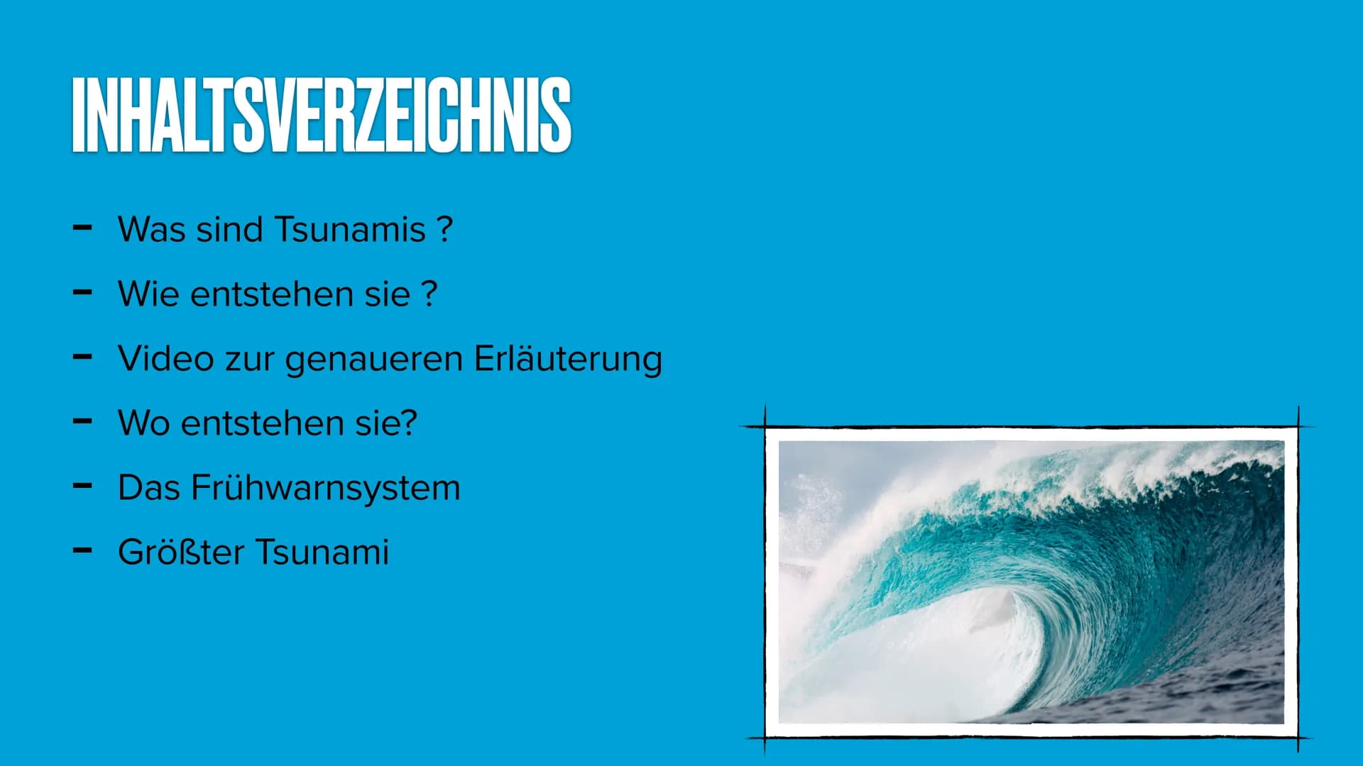 TSUNAMIS INHALTSVERZEICHNIS
-
—
-
—
Was sind Tsunamis ?
Wie entstehen sie ?
Video zur genaueren Erläuterung
Wo entstehen sie?
Das Frühwarnsy