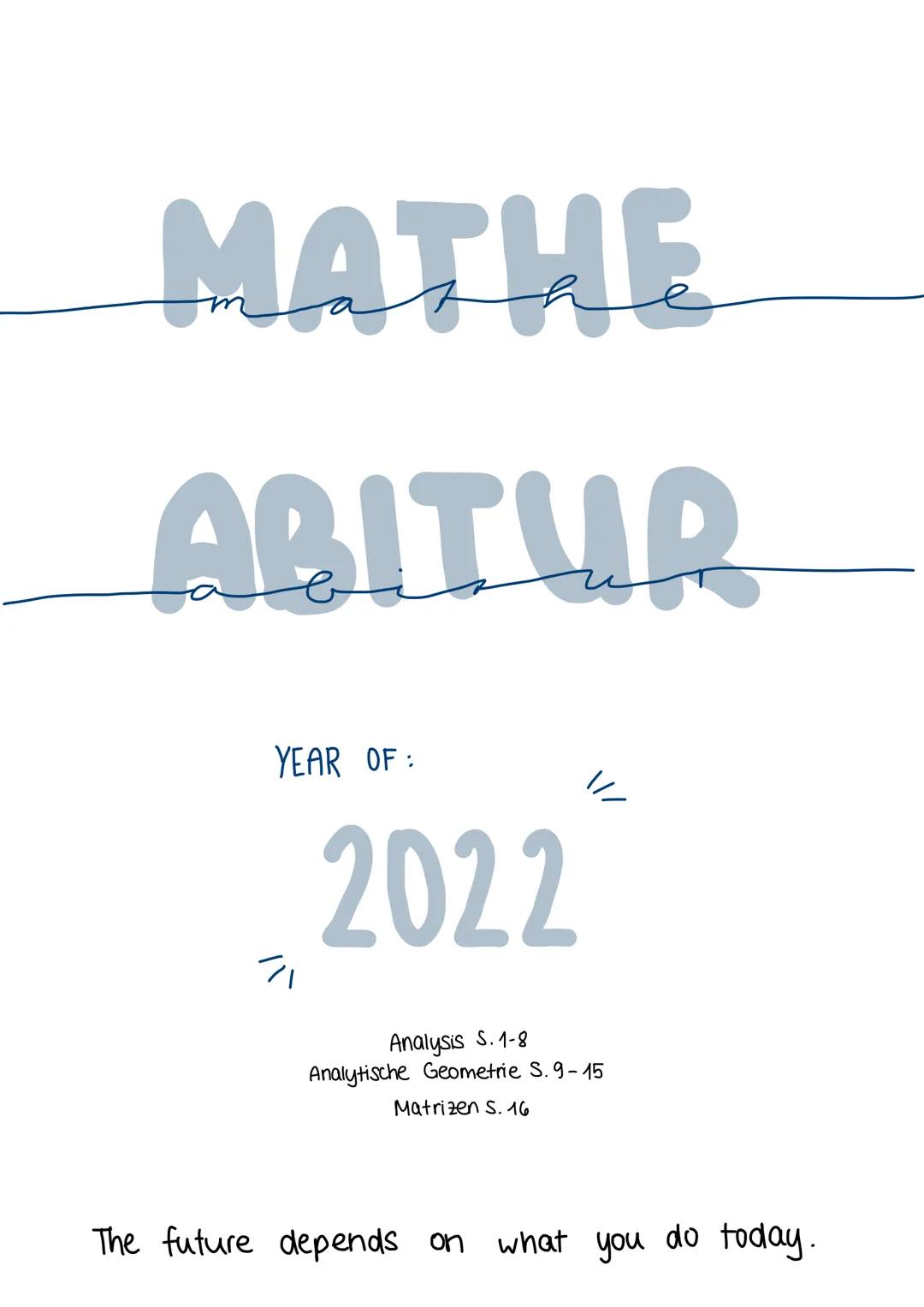 MATHE
ABITUR
YEAR OF:
71
2022
\//
Analysis S. 1-8
Analytische Geometrie S. 9-15
Matrizen S. 16
The future depends on what you do today. ANAL