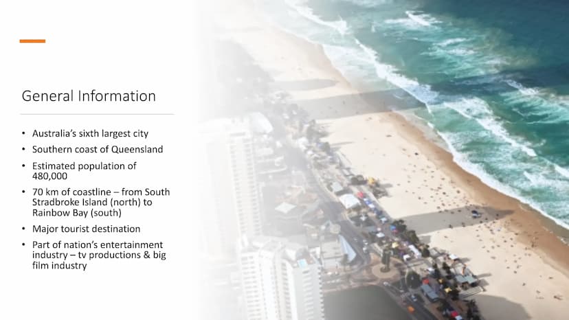 GOLD COAST
General
Information
• Australia's sixth largest city
Southern coast of
Queensland
Australia's favorite holiday destination
est. p