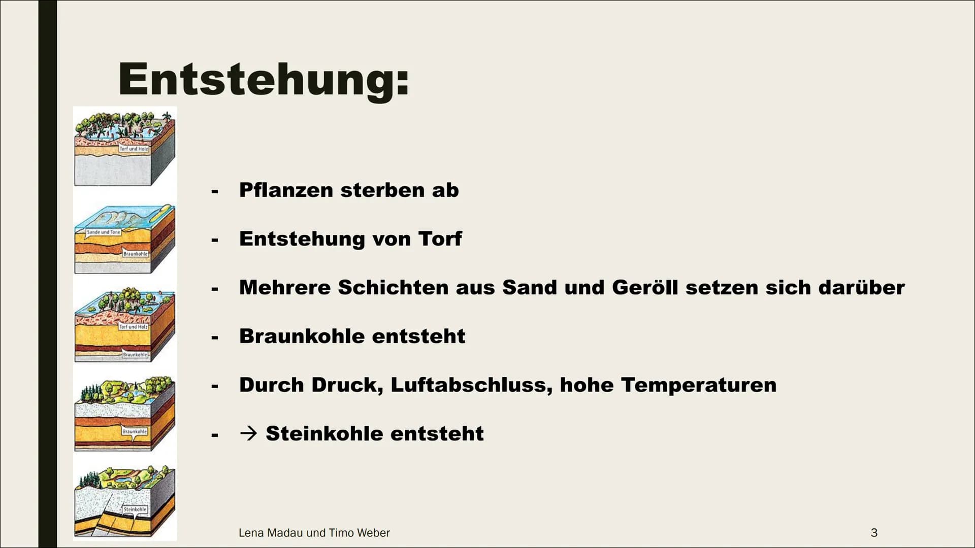 KOHLE Inhaltsverzeichnis:
■ Entstehung
Zusammensetzung
■ Gewinnung
■ Verwendung
Umweltproblematik
Lena Madau und Timo Weber
2 Entstehung:
To