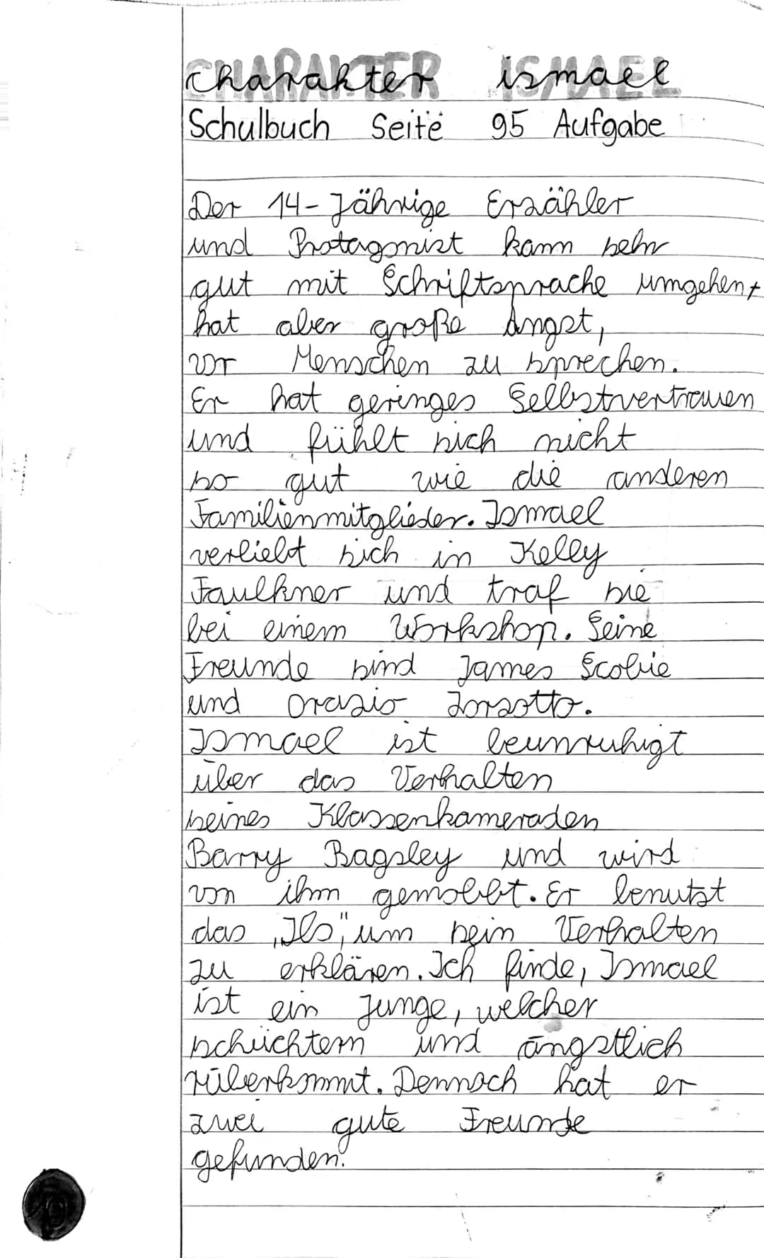 charakteR ismael
Schulbuch Seite
95 Aufgabe
Der 14-Jährige Ersähler
und Protagonist kann beln
gut mit Schriftsprache umgehent
hat aber große