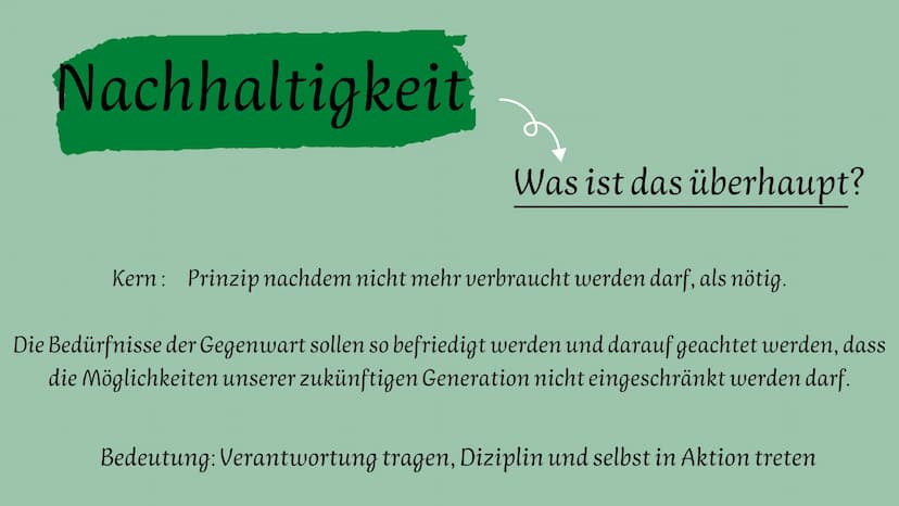 Nachhaltigkeit
Definition
Gründe
Beispiele Handout
NACHHALTIGKEIT
Kern: Prinzip nachdem nicht mehr verbraucht werden darf, als nötig.
Die Be