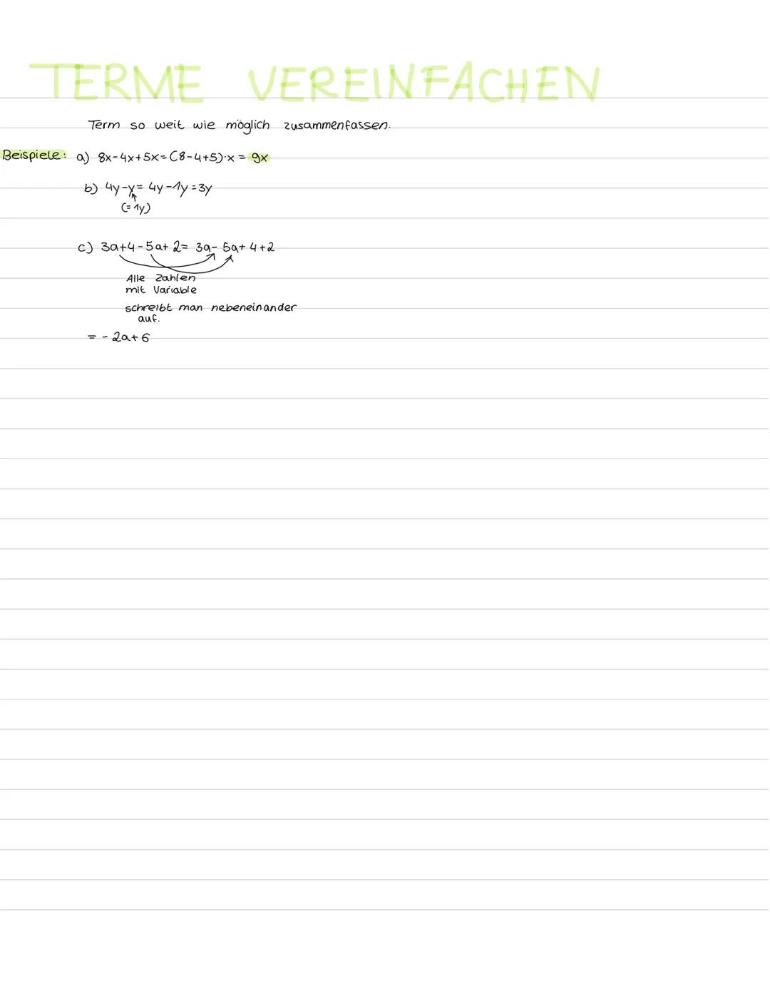TERME VEREINFACHEN.
Term so weit wie möglich zusammenfassen.
Beispiele: a) 8x-4x+5x=C8-4+5) x = 9x
b) 4y-x = 4y-1y=3y
(= 1y)
c) 3a+4-5a+ 2 =
