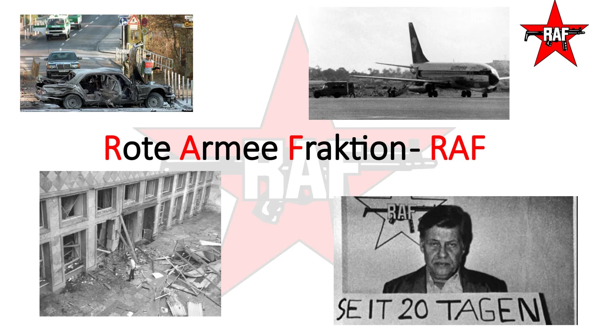 Rote Armee Fraktion- RAF
TAI
RAF
SEIT 20 TAGEN
RAF Gliederung
1. Rote Armee Fraktion
2. Umgang des Staates
RAF
RAF Gliederung
1. Rote Armee 