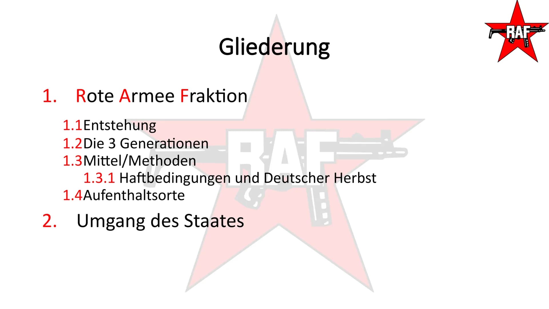 Rote Armee Fraktion- RAF
TAI
RAF
SEIT 20 TAGEN
RAF Gliederung
1. Rote Armee Fraktion
2. Umgang des Staates
RAF
RAF Gliederung
1. Rote Armee 