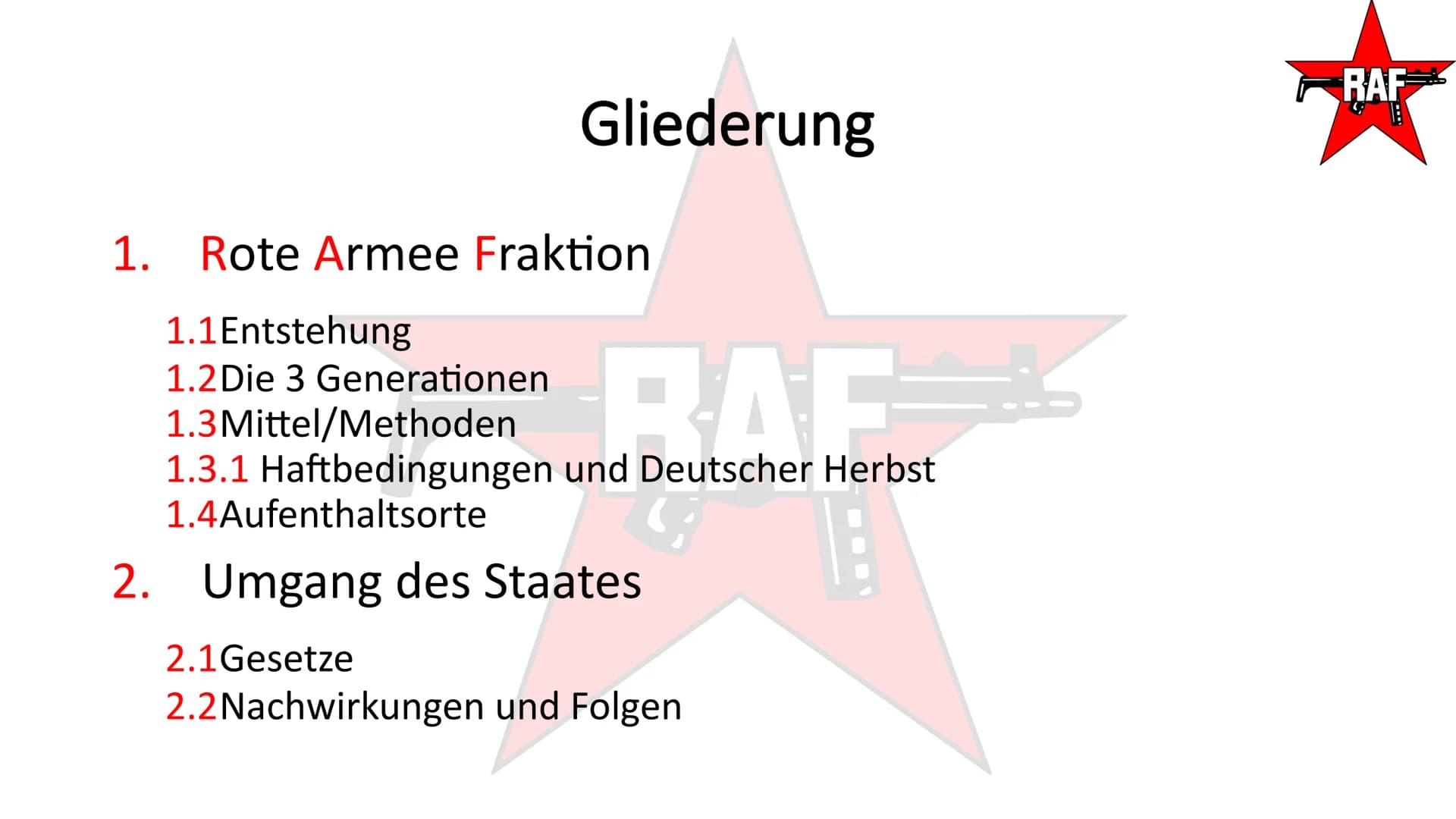 Rote Armee Fraktion- RAF
TAI
RAF
SEIT 20 TAGEN
RAF Gliederung
1. Rote Armee Fraktion
2. Umgang des Staates
RAF
RAF Gliederung
1. Rote Armee 