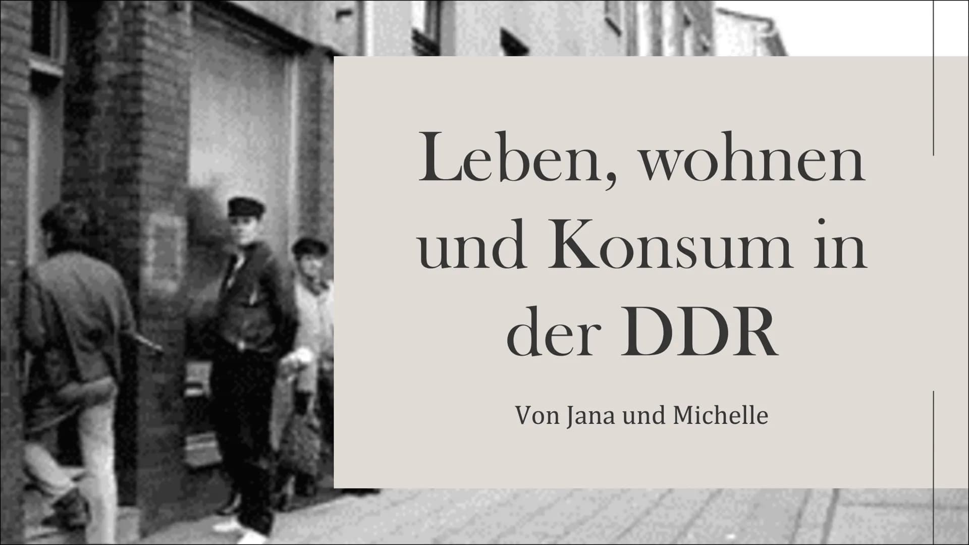 Leben, wohnen
und Konsum in
der DDR
Von Jana und Michelle Inhaltsverzeichnis
Grundwissen
Leben
Wohnen
Konsum Es lebe die
DEUTSCHE
DEMOKRATIS