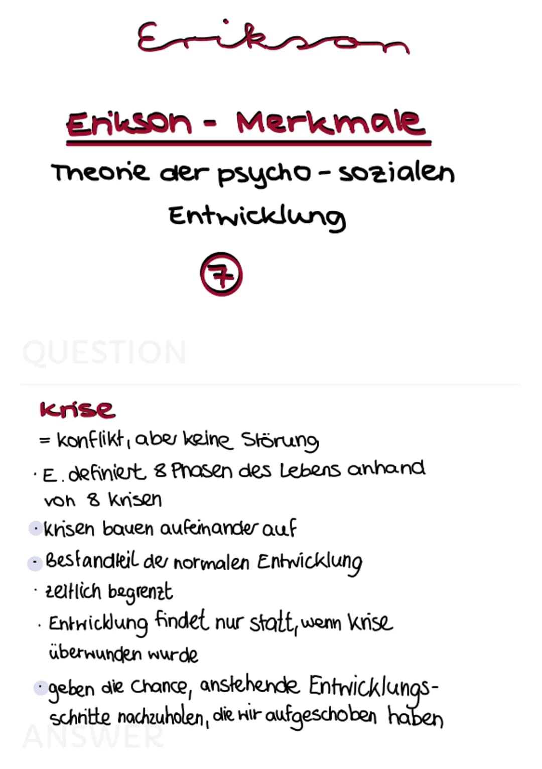 Erikson
KRISE Erikson
Erkson - Merkmale
Theorie der psycho-sozialen
Entwicklung
→
QUESTION
krise
= konflikt, aber keine Störung
•E. definier