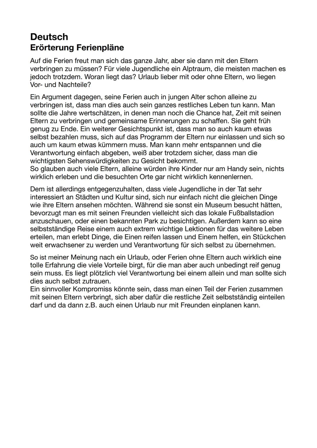 Deutsch
Erörterung Ferienpläne
Auf die Ferien freut man sich das ganze Jahr, aber sie dann mit den Eltern
verbringen zu müssen? Für viele Ju
