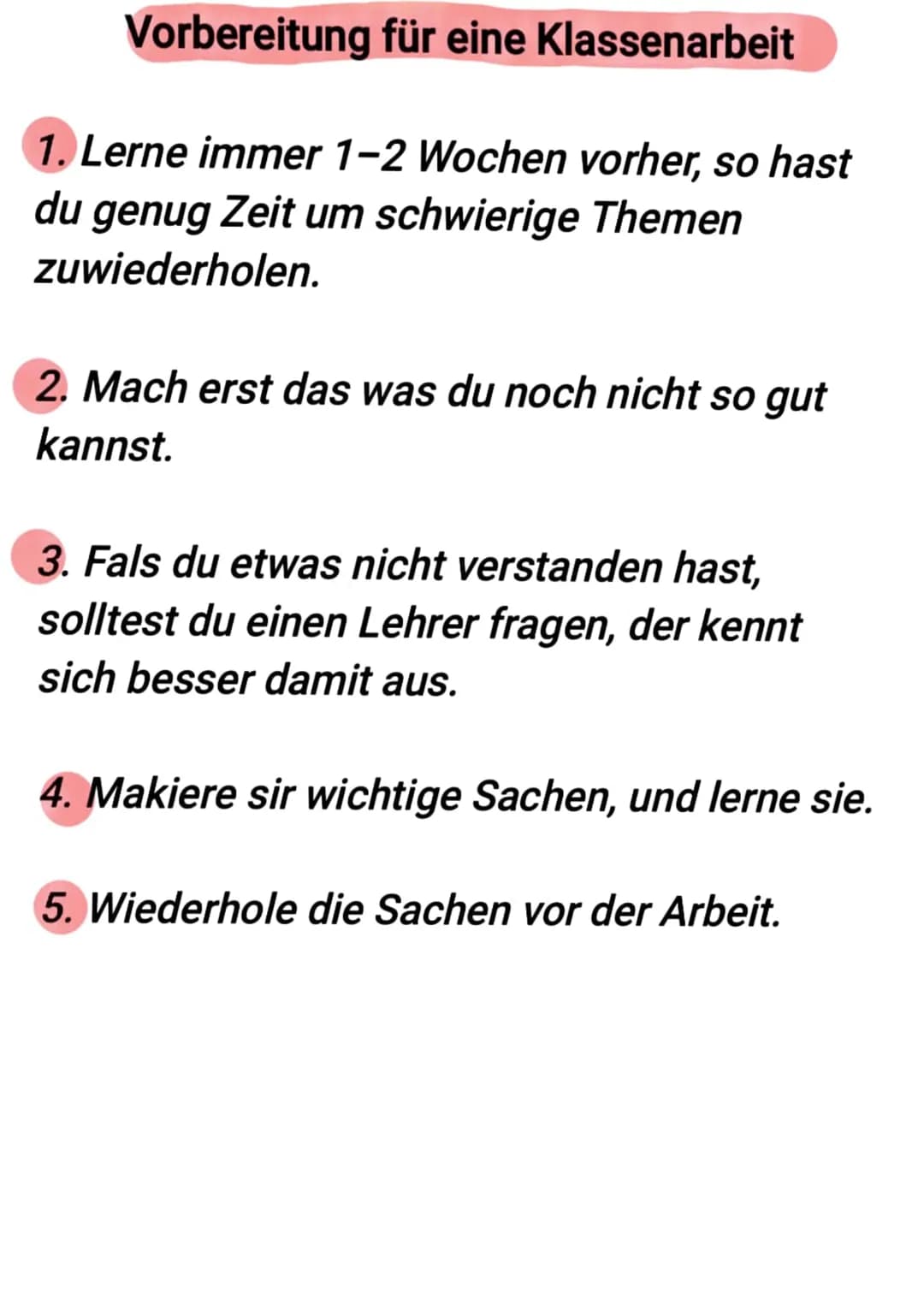 Vorbereitung für eine Klassenarbeit
1. Lerne immer 1-2 Wochen vorher, so hast
du genug Zeit um schwierige Themen
zuwiederholen.
2. Mach erst