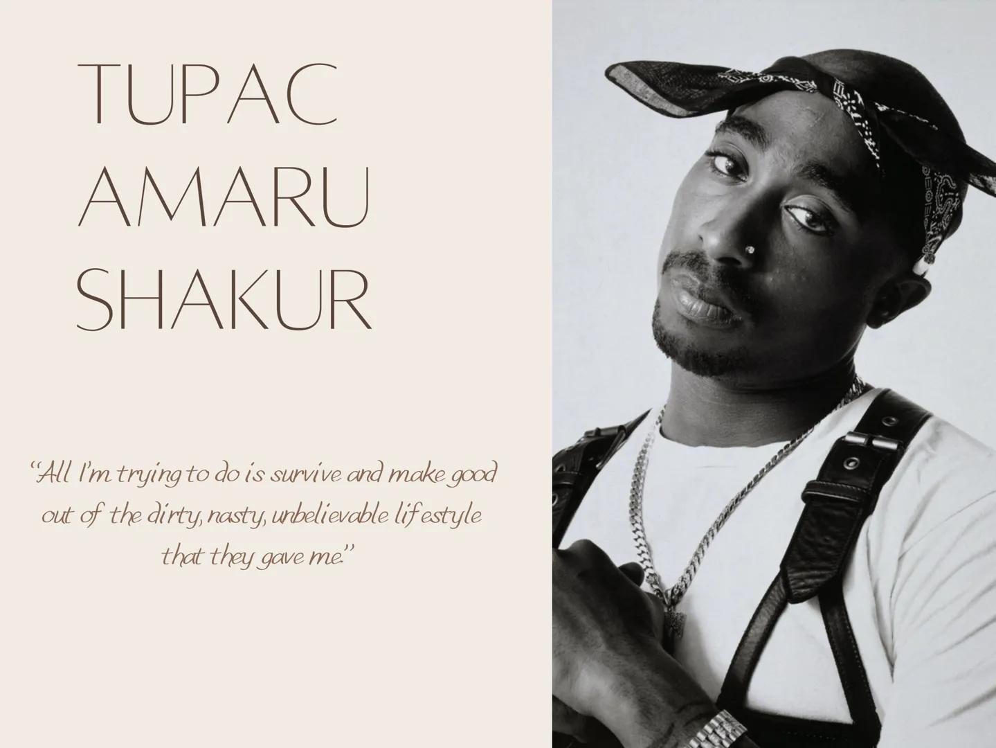TUPAC
AMARU
SHAKUR
"All I'm trying to do is survive and make good
out of the dirty, nasty, unbelievable lifestyle
that they gave me.” TUPAC'
