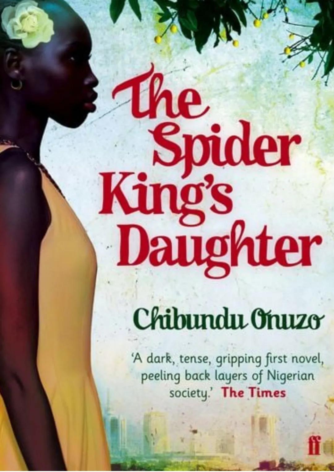 The
Spider
King's
Daughter
Chibundu Onuzo
'A dark, tense, gripping first novel,
peeling back layers of Nigerian
society.' The Times
ff Th