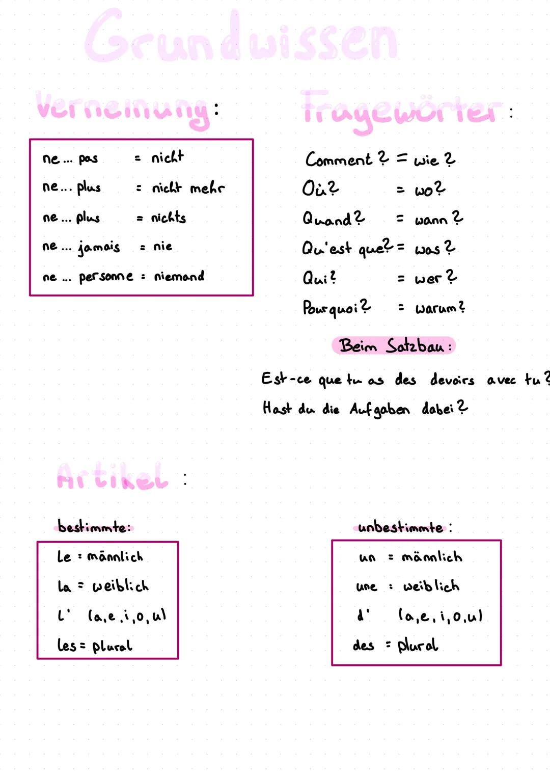 Grundwissen
Vernemung:
tragewörter:
Comment? wie?
ne... pas
= nicht
ne...
plus
= nicht mehr
Où?
=
wo?
ne...
plus.
= nichts
Quand?
= wann?
ne