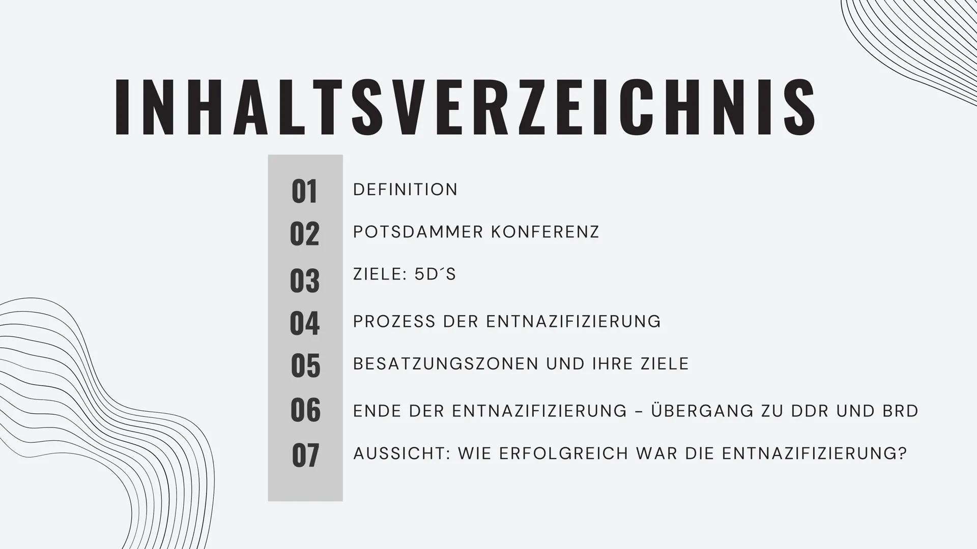 INHALTSVERZEICHNIS
01 DEFINITION
02
POTSDAMMER KONFERENZ
03
ZIELE: 5D'S
04
PROZESS DER ENTNAZIFIZIERUNG
05
BESATZUNGSZONEN UND IHRE ZIELE
06