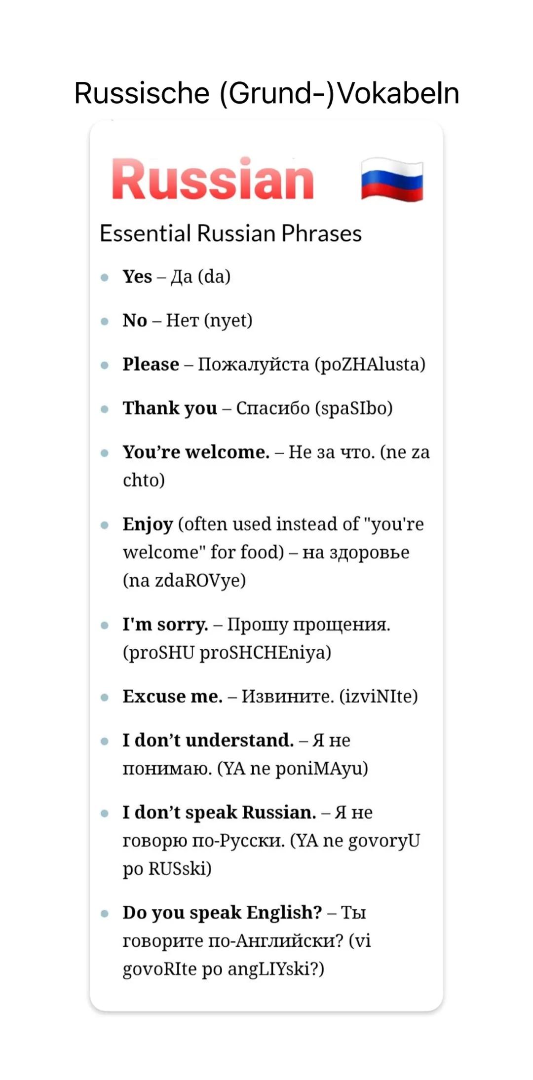 Russische (Grund-) Vokabeln
Russian
Essential Russian Phrases
Yes - Дa (da)
No - HeT (nyet)
Please - Пожалуйста (роZНAlusta)
Thank you - Спа