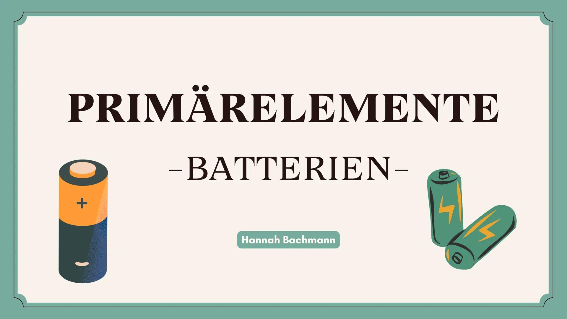 # PRIMÄRELEMENTE
-BATTERIEN-
Hannah Bachmann Gliederung
1. Allgemeine Infos
2. Geschichte und
Entwicklung
3. Grundlegender Aufbau
+