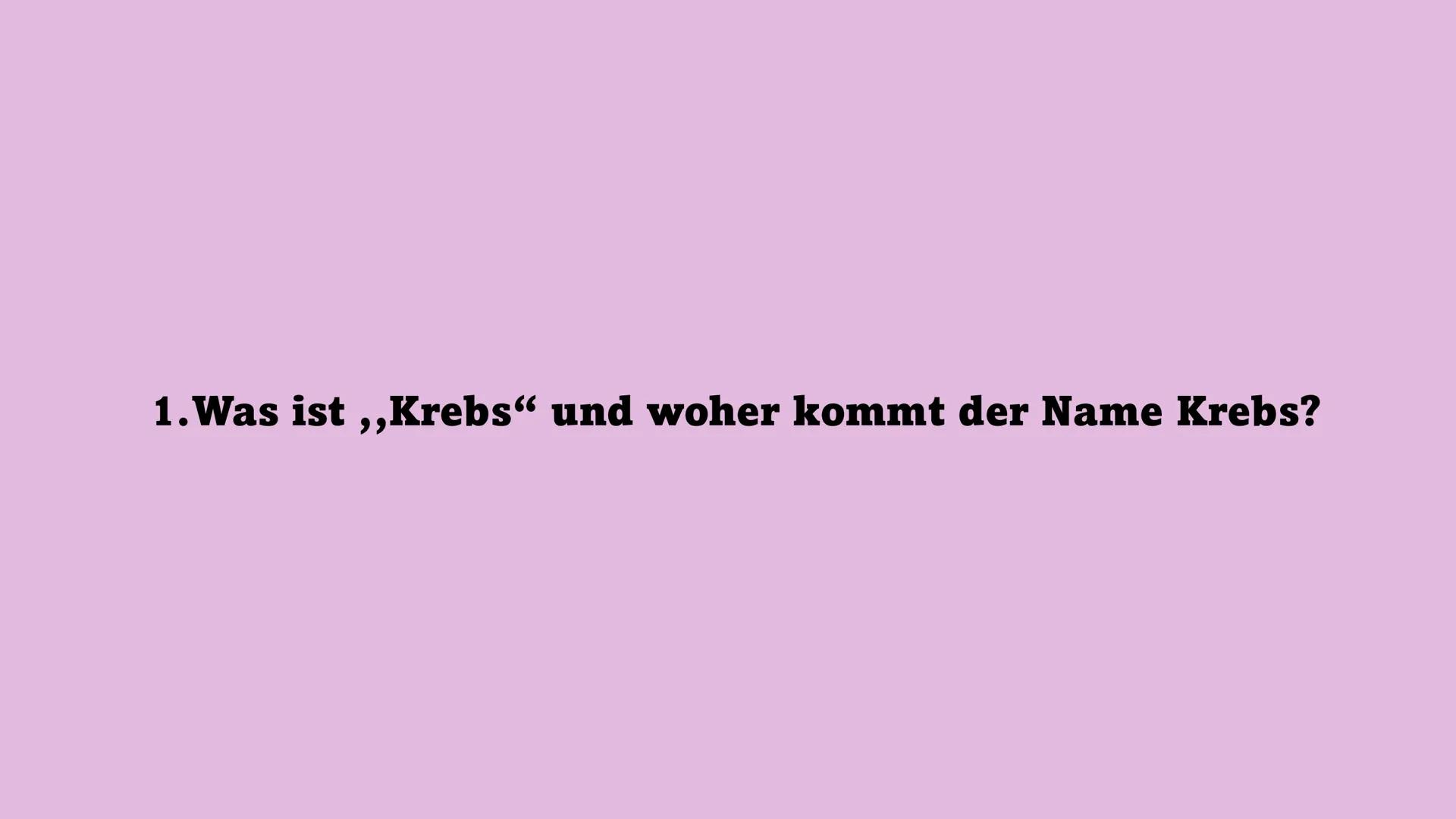 KREBS Gliederung
1. Was ist „Krebs“ und woher kommt der Name Krebs?
2. Welche Varianten von Krebs gibt es?
3. Was sind Tumoren/ Metastasen?