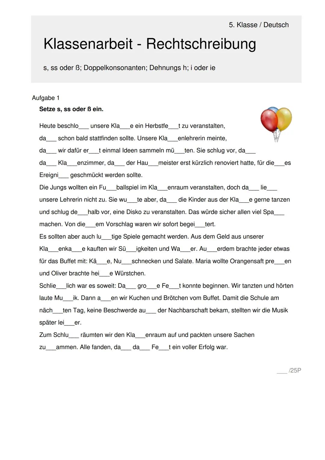 5. Klasse / Deutsch
# Klassenarbeit - Rechtschreibung
s, ss oder ß; Doppelkonsonanten; Dehnungs h; i oder ie
Aufgabe 1
Setze s, ss oder
