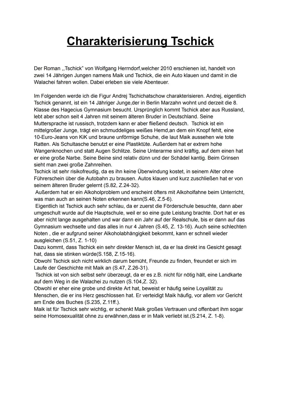 Charakterisierung Tschick
Der Roman,, Tschick" von Wolfgang Herrndorf, welcher 2010 erschienen ist, handelt von
zwei 14 Jährigen Jungen name