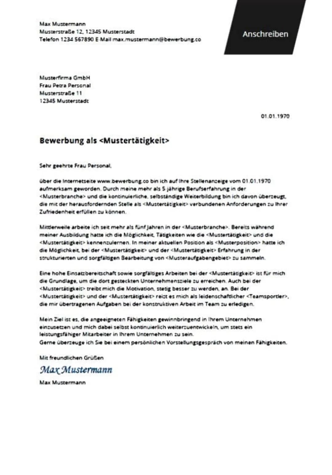 Bewerbung
Bewerbung als <Mustertätigkeit>
bei der Musterfirma GmbH
Max Mustermann
Musterstraße 12
12345 Musterstadt
1234 567890
max.muste