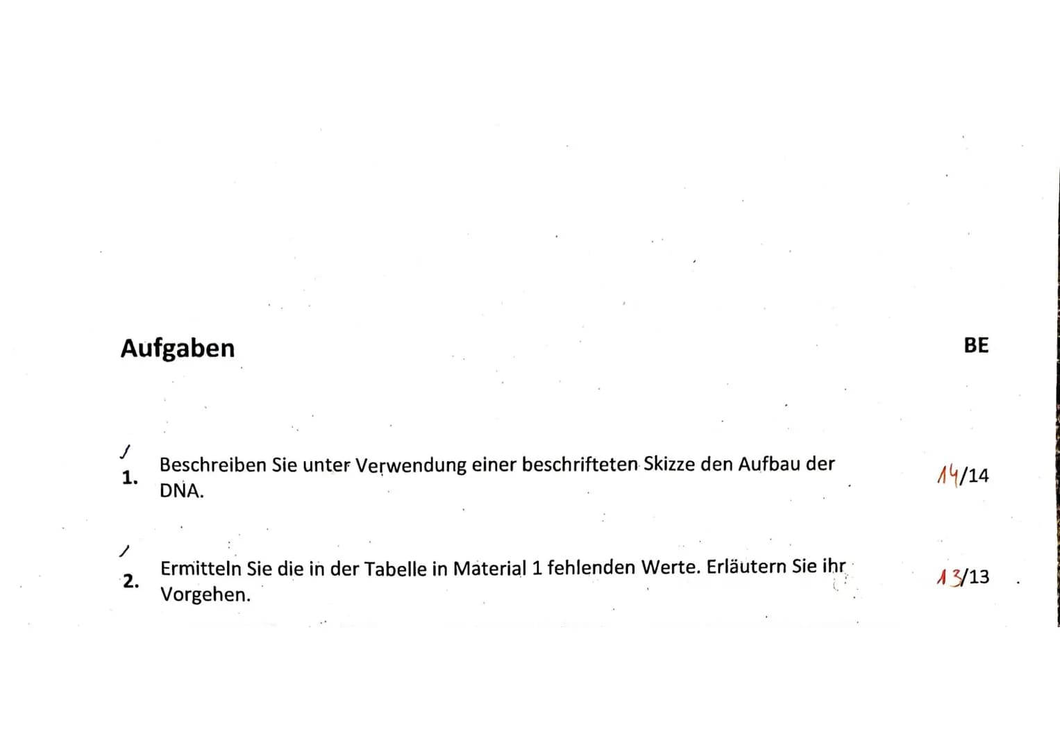# Aufgaben
BE
1. Beschreiben Sie unter Verwendung einer beschrifteten Skizze den Aufbau der
DNA.
14/14
2. Ermitteln Sie die in der Tabelle