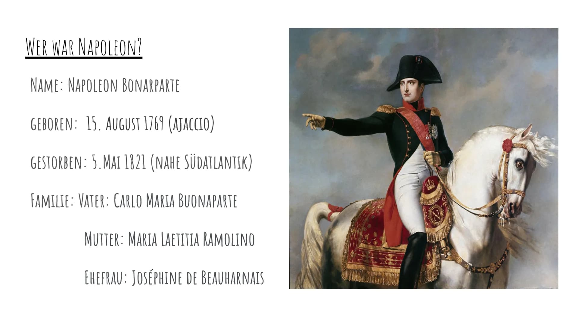 # Napoleon
## Wer war Napoleon?
Name: Napoleon Bonarparte
geboren: 15. August 1769 (ajaccio)
gestorben: 5.Mai 1821 (nahe Südatlantik)
Famili