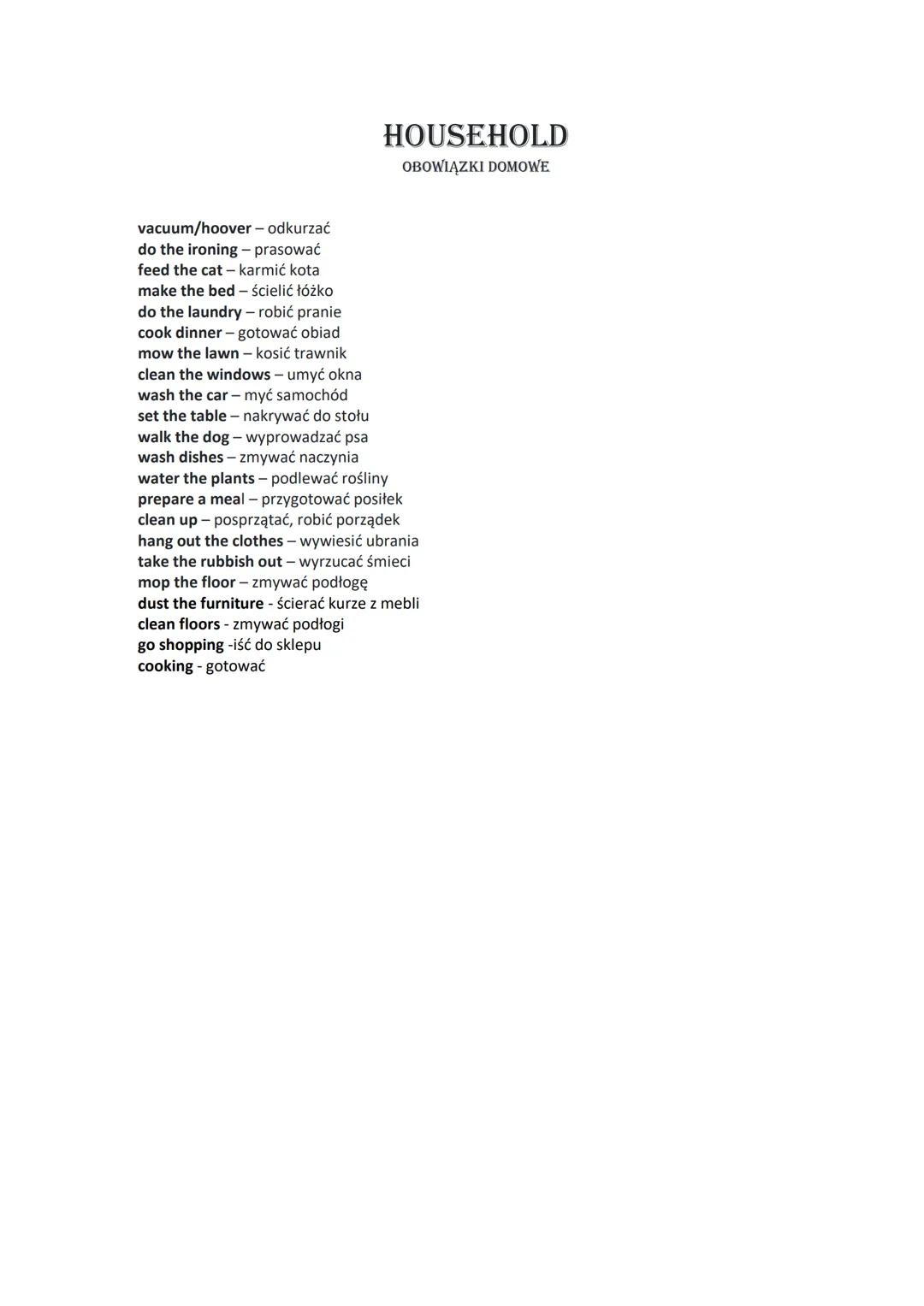 # HOUSEHOLD
OBOWIĄZKI DOMOWE
vacuum/hoover - odkurzać
do the ironing - prasować
feed the cat - karmić kota
make the bed - ścielić łóżko
do